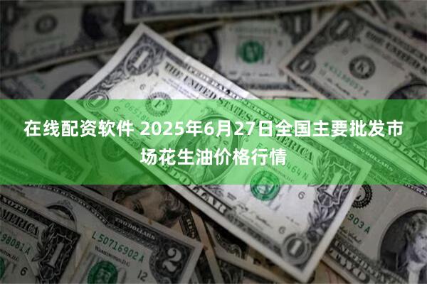 在线配资软件 2025年6月27日全国主要批发市场花生油价格行情