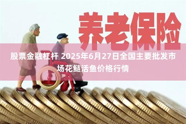 股票金融杠杆 2025年6月27日全国主要批发市场花鲢活鱼价格行情