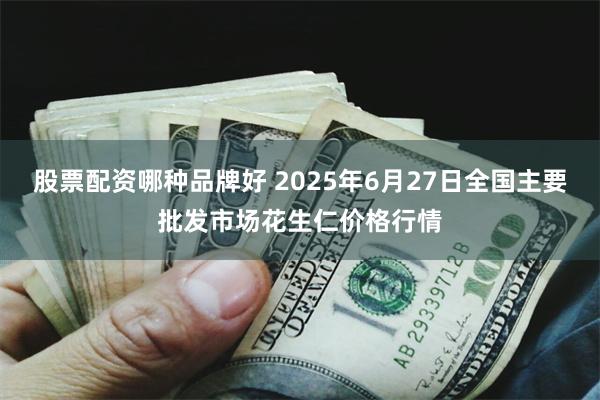 股票配资哪种品牌好 2025年6月27日全国主要批发市场花生仁价格行情