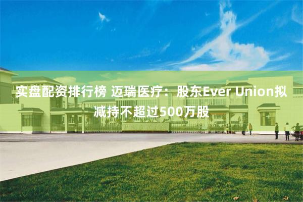 实盘配资排行榜 迈瑞医疗：股东Ever Union拟减持不超过500万股