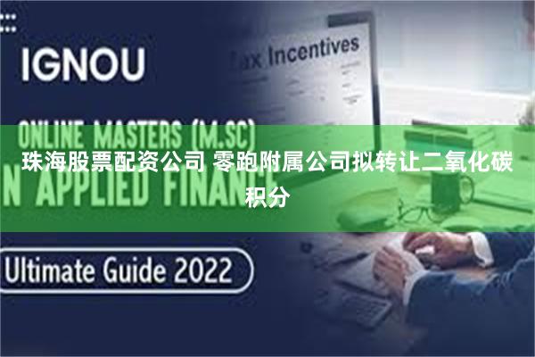 珠海股票配资公司 零跑附属公司拟转让二氧化碳积分