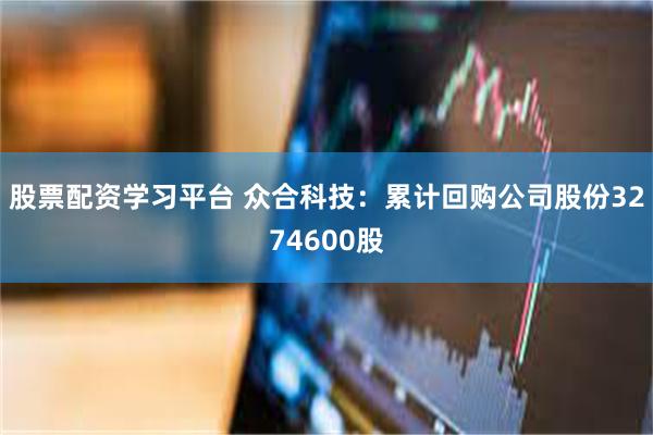 股票配资学习平台 众合科技：累计回购公司股份3274600股