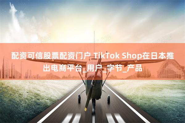 配资可信股票配资门户 TikTok Shop在日本推出电商平台_用户_字节_产品
