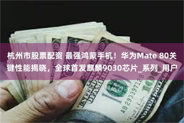 杭州市股票配资 最强鸿蒙手机！华为Mate 80关键性能揭晓，全球首发麒麟9030芯片_系列_用户