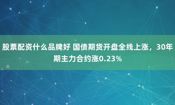 股票配资什么品牌好 国债期货开盘全线上涨，30年期主力合约涨0.23%