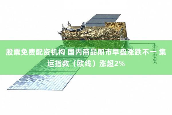 股票免费配资机构 国内商品期市早盘涨跌不一 集运指数（欧线）涨超2%