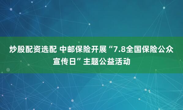 炒股配资选配 中邮保险开展“7.8全国保险公众宣传日”主题公益活动