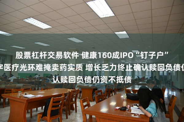 股票杠杆交易软件 健康160成IPO“钉子户”背后：数字医疗光环难掩卖药实质 增长乏力终止确认赎回负债仍资不抵债