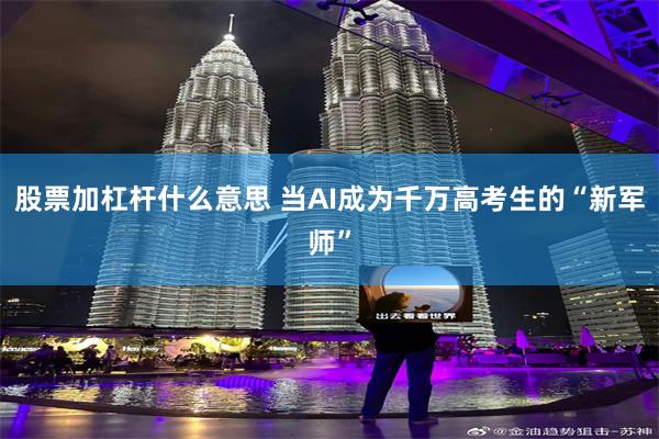 股票加杠杆什么意思 当AI成为千万高考生的“新军师”