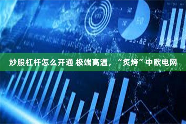 炒股杠杆怎么开通 极端高温，“炙烤”中欧电网