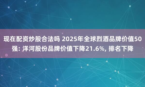 现在配资炒股合法吗 2025年全球烈酒品牌价值50强: 洋河股份品牌价值下降21.6%, 排名下降