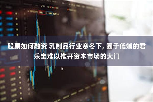 股票如何融资 乳制品行业寒冬下, 囿于低端的君乐宝难以推开资本市场的大门