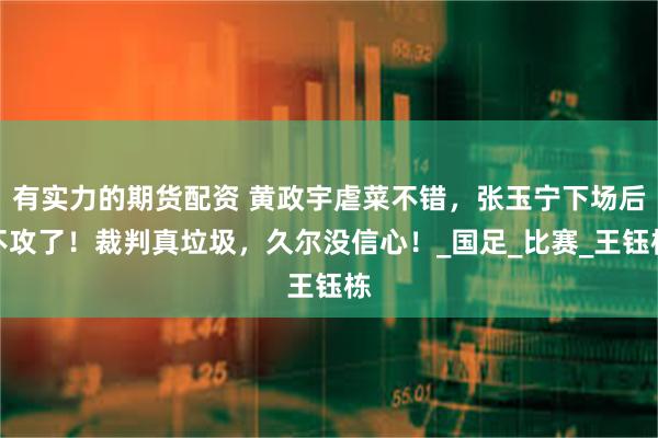 有实力的期货配资 黄政宇虐菜不错，张玉宁下场后不攻了！裁判真垃圾，久尔没信心！_国足_比赛_王钰栋