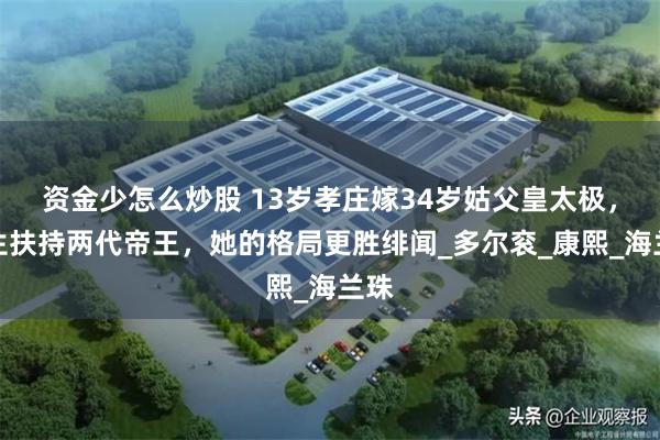 资金少怎么炒股 13岁孝庄嫁34岁姑父皇太极，一生扶持两代帝王，她的格局更胜绯闻_多尔衮_康熙_海兰珠