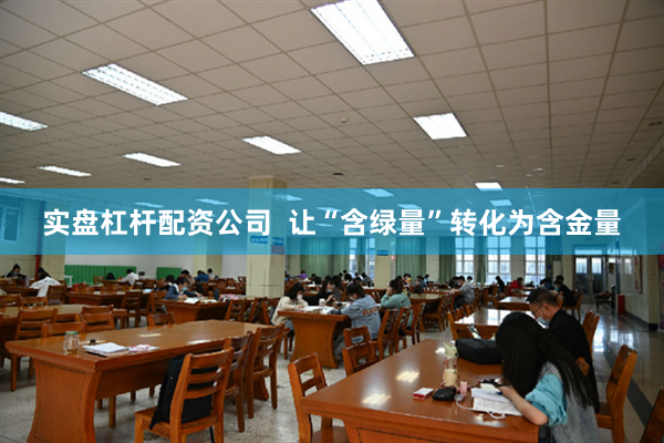 实盘杠杆配资公司  让“含绿量”转化为含金量