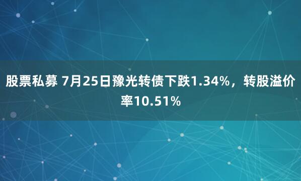 股票私募 7月25日豫光转债下跌1.34%，转股溢价率10.51%