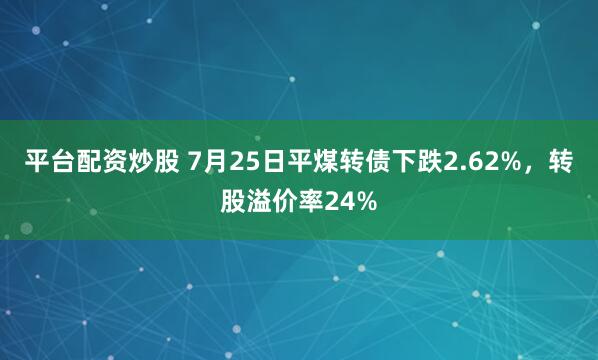 平台配资炒股 7月25日平煤转债下跌2.62%，转股溢价率24%