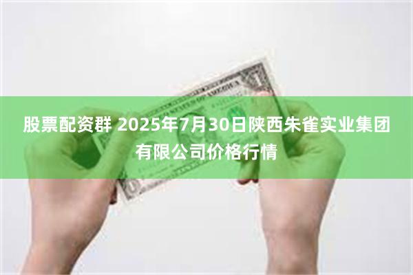 股票配资群 2025年7月30日陕西朱雀实业集团有限公司价格行情