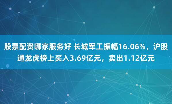 股票配资哪家服务好 长城军工振幅16.06%，沪股通龙虎榜上买入3.69亿元，卖出1.12亿元