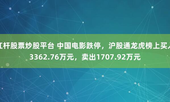 杠杆股票炒股平台 中国电影跌停，沪股通龙虎榜上买入3362.76万元，卖出1707.92万元