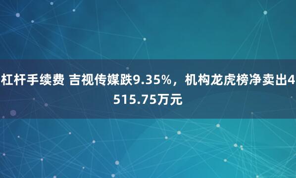 杠杆手续费 吉视传媒跌9.35%，机构龙虎榜净卖出4515.75万元