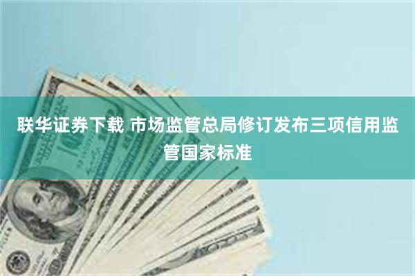 联华证券下载 市场监管总局修订发布三项信用监管国家标准
