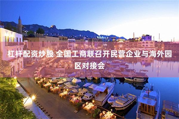 杠杆配资炒股 全国工商联召开民营企业与海外园区对接会