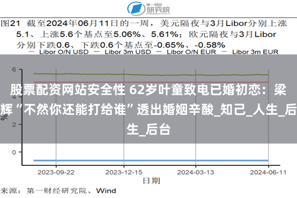 股票配资网站安全性 62岁叶童致电已婚初恋：梁家辉“不然你还能打给谁”透出婚姻辛酸_知己_人生_后台