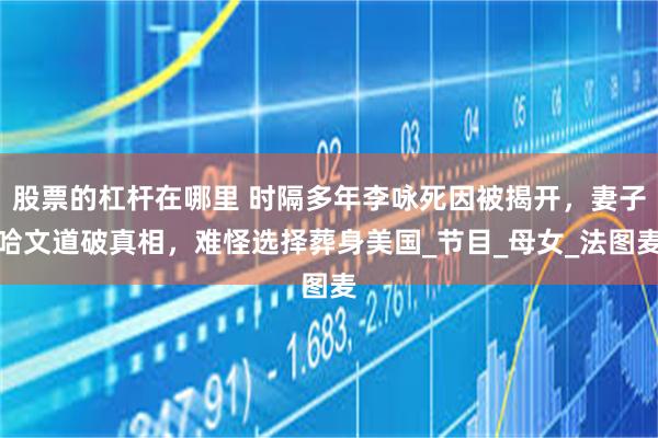 股票的杠杆在哪里 时隔多年李咏死因被揭开，妻子哈文道破真相，难怪选择葬身美国_节目_母女_法图麦