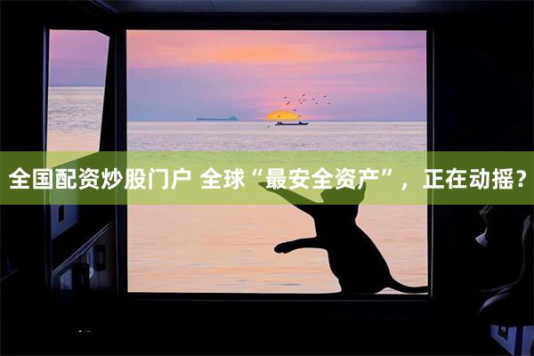 全国配资炒股门户 全球“最安全资产”，正在动摇？