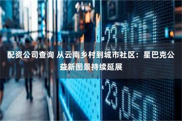 配资公司查询 从云南乡村到城市社区：星巴克公益新图景持续延展