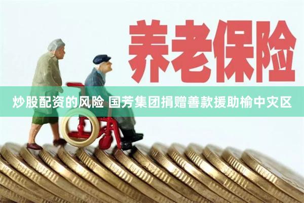 炒股配资的风险 国芳集团捐赠善款援助榆中灾区