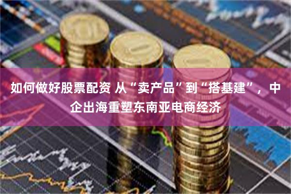 如何做好股票配资 从“卖产品”到“搭基建”，中企出海重塑东南亚电商经济