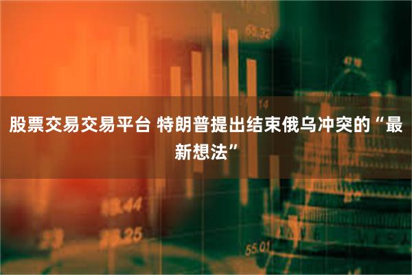 股票交易交易平台 特朗普提出结束俄乌冲突的“最新想法”