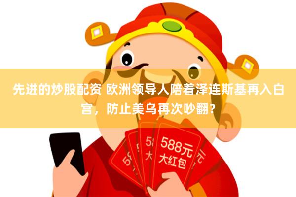 先进的炒股配资 欧洲领导人陪着泽连斯基再入白宫，防止美乌再次吵翻？