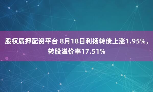 股权质押配资平台 8月18日利扬转债上涨1.95%，转股溢价率17.51%