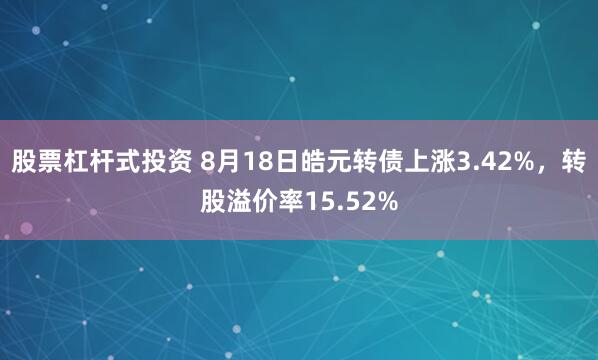 股票杠杆式投资 8月18日皓元转债上涨3.42%，转股溢价率15.52%