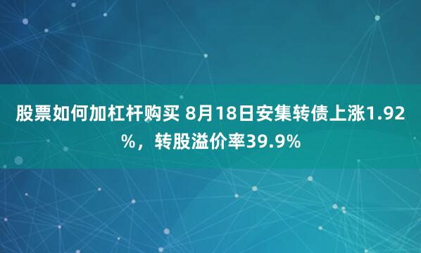 股票如何加杠杆购买 8月18日安集转债上涨1.92%，转股溢价率39.9%