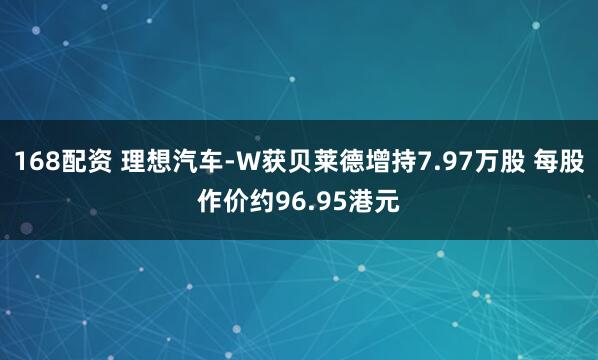 168配资 理想汽车-W获贝莱德增持7.97万股 每股作价约96.95港元