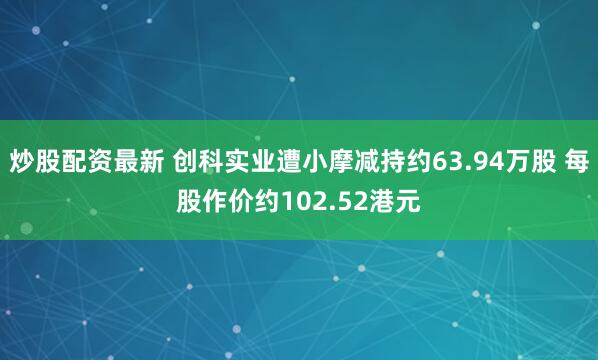 炒股配资最新 创科实业遭小摩减持约63.94万股 每股作价约102.52港元