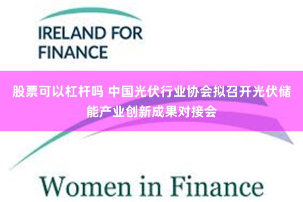 股票可以杠杆吗 中国光伏行业协会拟召开光伏储能产业创新成果对接会