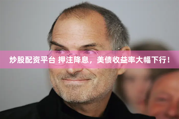炒股配资平台 押注降息，美债收益率大幅下行！