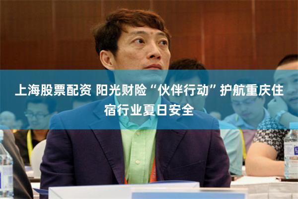 上海股票配资 阳光财险“伙伴行动”护航重庆住宿行业夏日安全