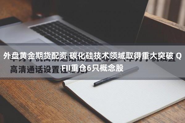 外盘黄金期货配资 碳化硅技术领域取得重大突破 QFII重仓6只概念股
