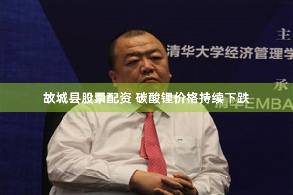 故城县股票配资 碳酸锂价格持续下跌