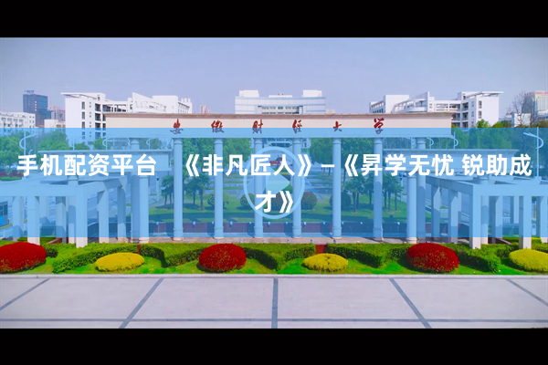 手机配资平台   《非凡匠人》—《昇学无忧 锐助成才》