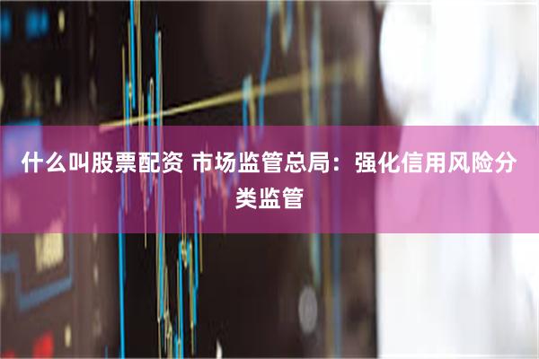 什么叫股票配资 市场监管总局：强化信用风险分类监管