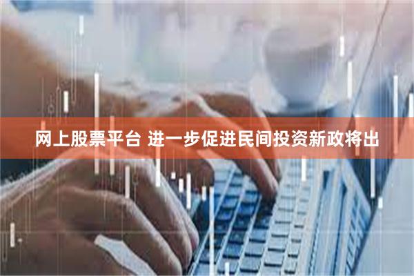 网上股票平台 进一步促进民间投资新政将出