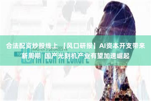 合法配资炒股线上 【风口研报】AI资本开支带来新周期  国产光刻机产业有望加速崛起