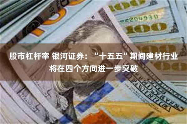 股市杠杆率 银河证券：“十五五”期间建材行业将在四个方向进一步突破